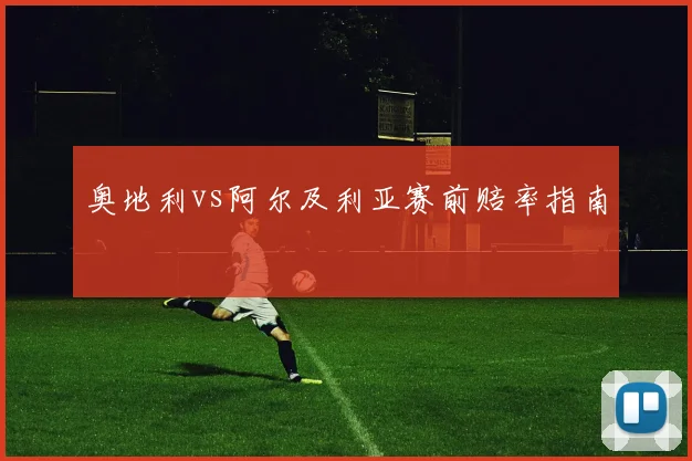 奥地利vs阿尔及利亚赛前赔率指南