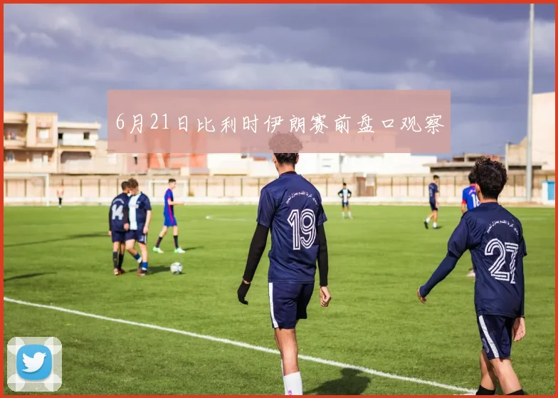 6月21日比利时伊朗赛前盘口观察
