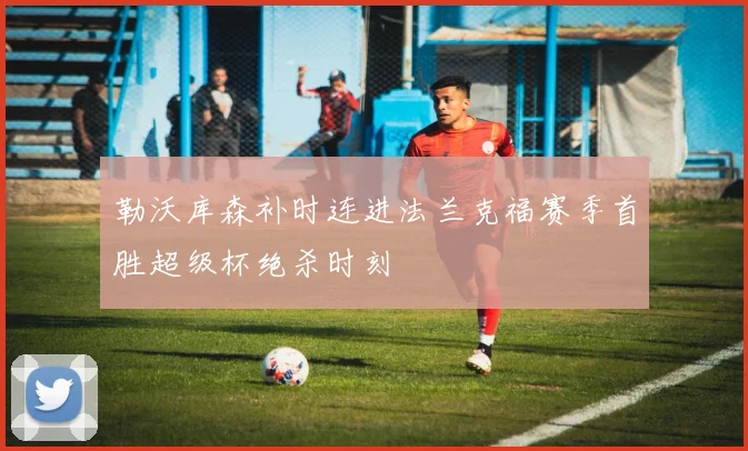 勒沃库森补时连进法兰克福赛季首胜超级杯绝杀时刻