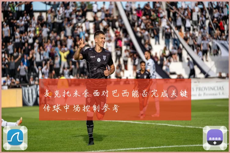 麦克托米奈面对巴西能否完成关键传球中场控制参考