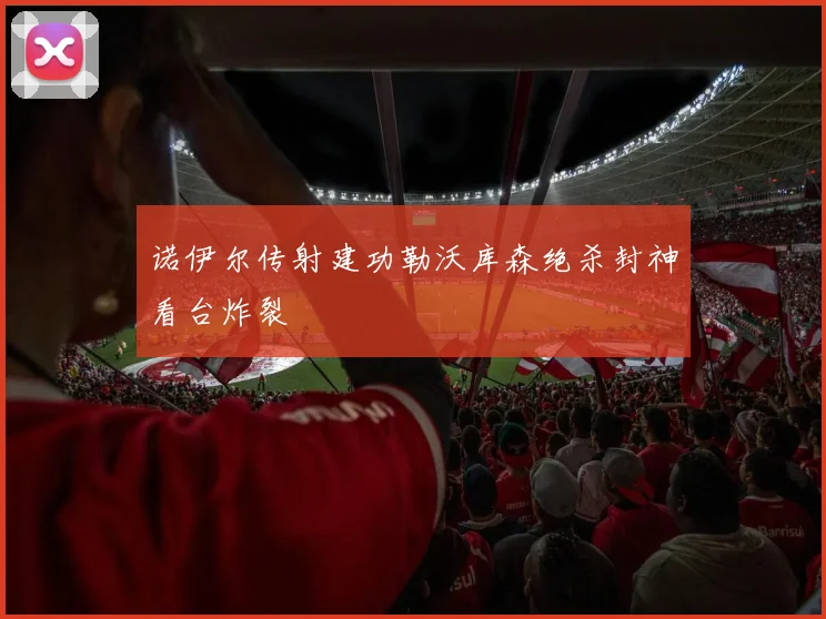 诺伊尔传射建功勒沃库森绝杀封神看台炸裂