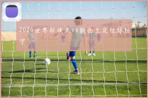 2026世界杯埃及vs新西兰定位球防守