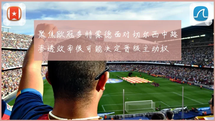 聚焦欧冠多特蒙德面对切尔西中路渗透效率很可能决定晋级主动权
