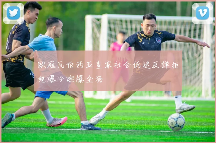 欧冠瓦伦西亚皇家社会低迷反弹拒绝爆冷燃爆全场
