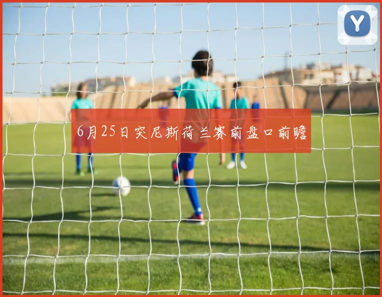 6月25日突尼斯荷兰赛前盘口前瞻