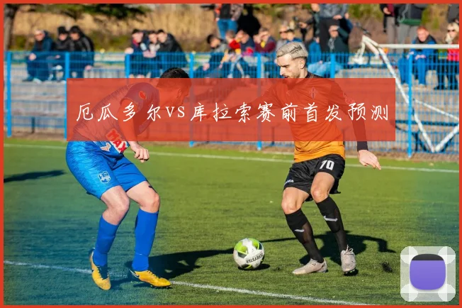厄瓜多尔vs库拉索赛前首发预测
