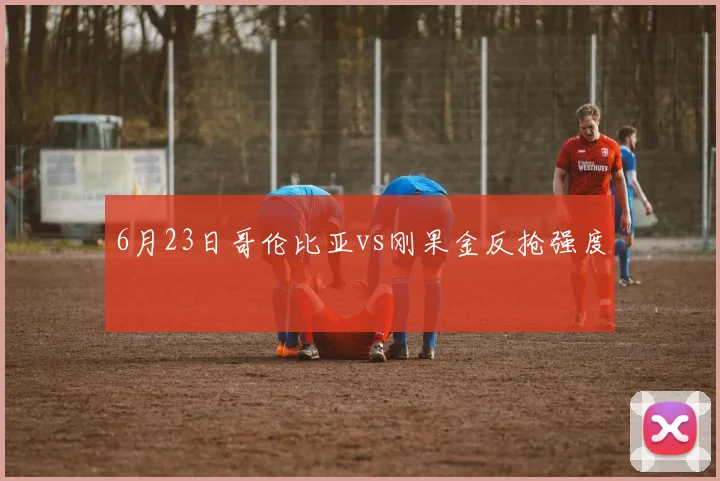 6月23日哥伦比亚vs刚果金反抢强度
