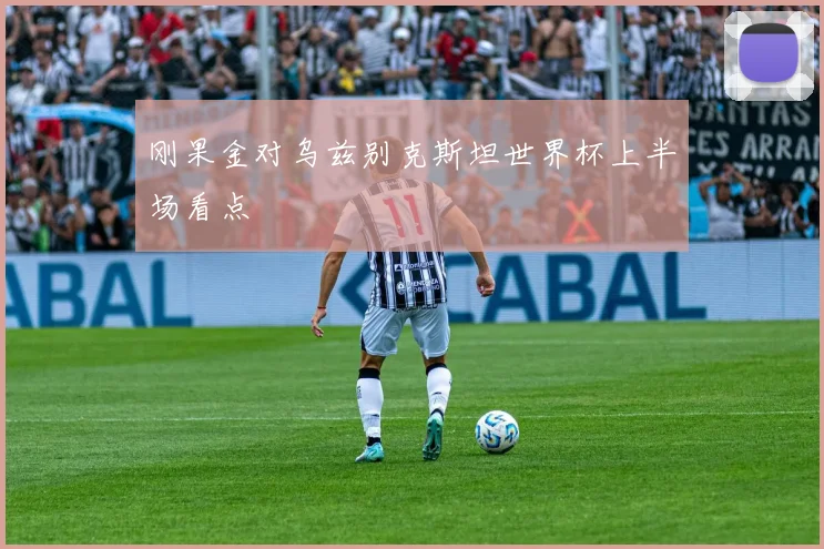 刚果金对乌兹别克斯坦世界杯上半场看点
