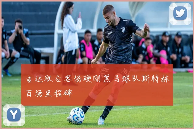 吉达联合客场硬刚黑马球队斯特林百场里程碑