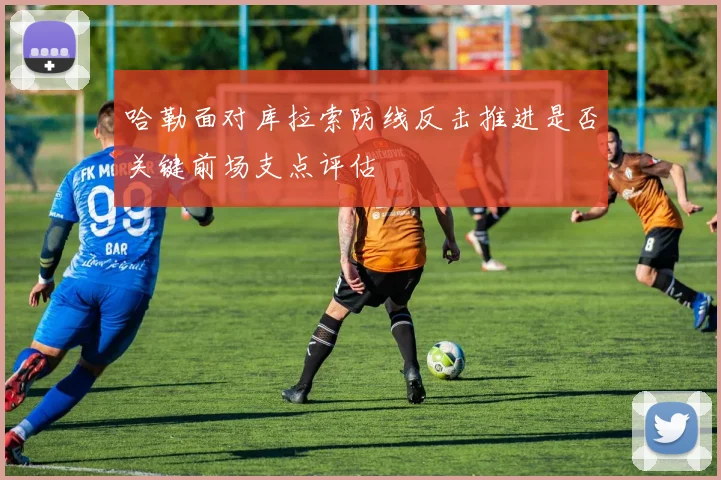 哈勒面对库拉索防线反击推进是否关键前场支点评估