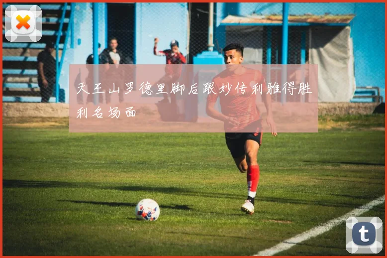 天王山罗德里脚后跟妙传利雅得胜利名场面
