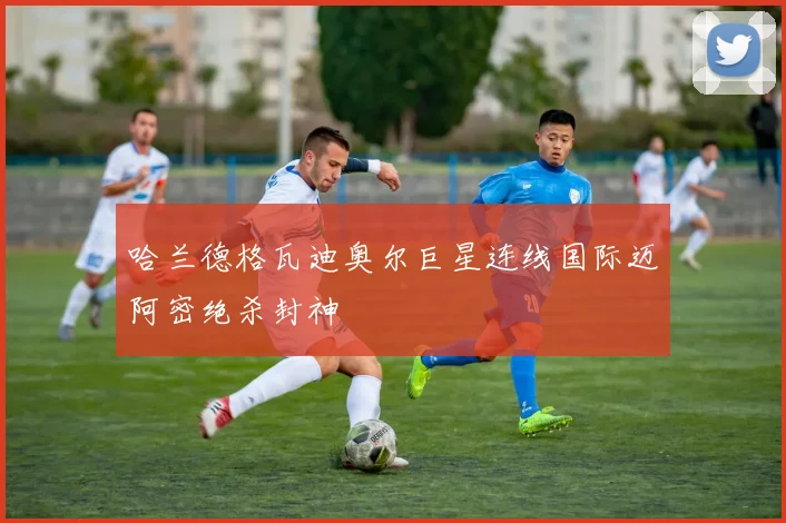 哈兰德格瓦迪奥尔巨星连线国际迈阿密绝杀封神