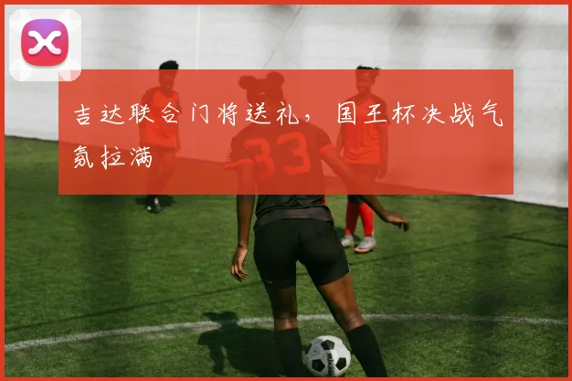 吉达联合门将送礼，国王杯决战气氛拉满