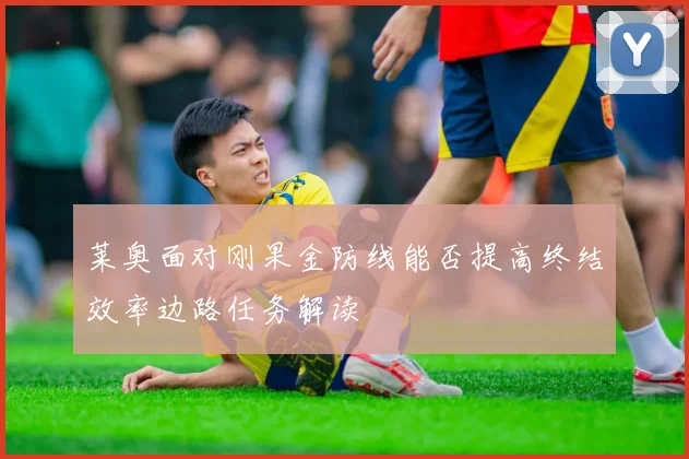 莱奥面对刚果金防线能否提高终结效率边路任务解读