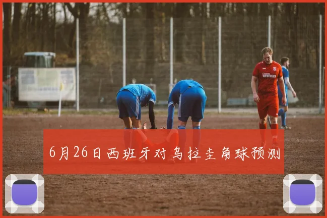 6月26日西班牙对乌拉圭角球预测