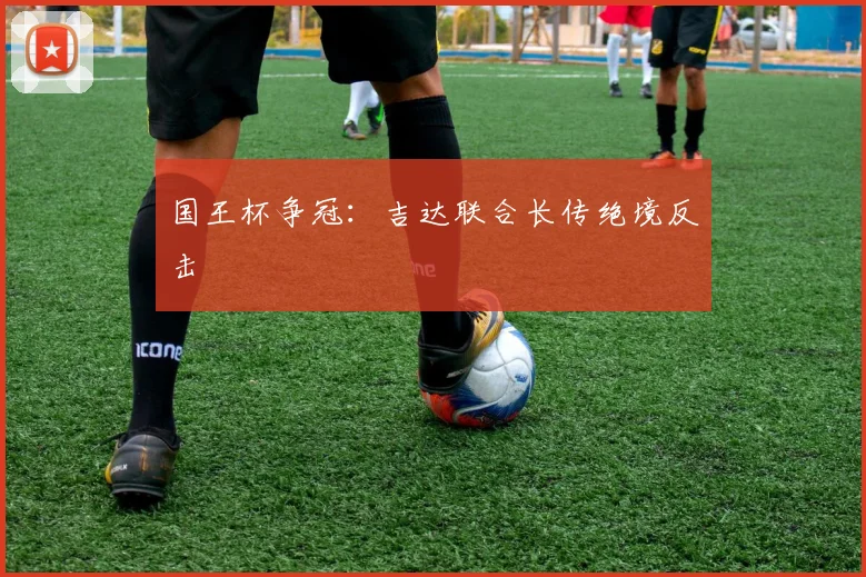 国王杯争冠：吉达联合长传绝境反击