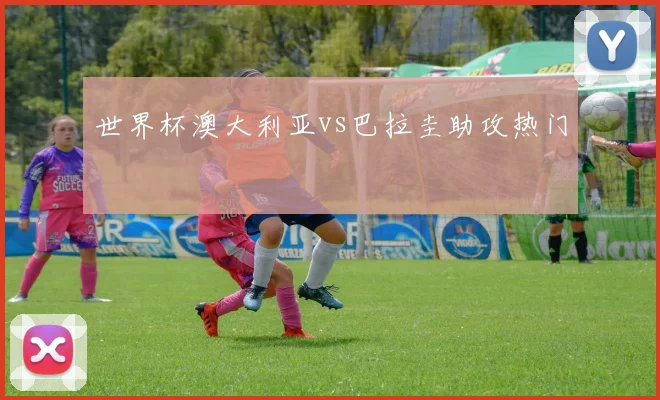 世界杯澳大利亚vs巴拉圭助攻热门