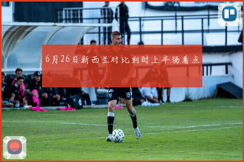 6月26日新西兰对比利时上半场看点