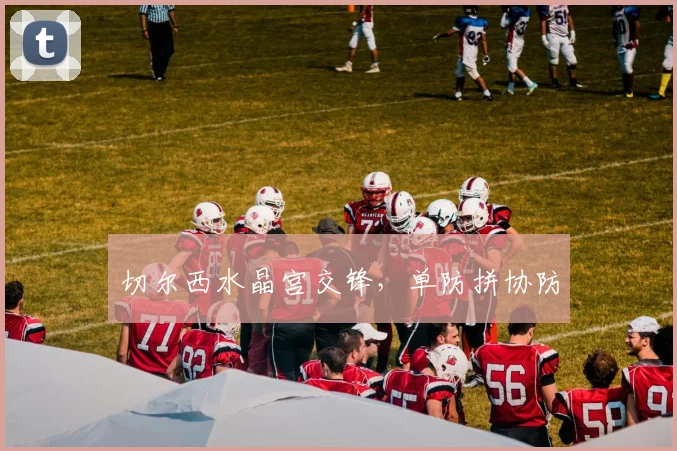 切尔西水晶宫交锋,单防拼协防