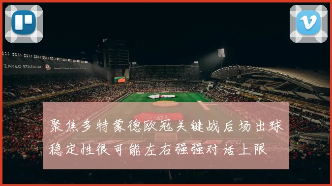 聚焦多特蒙德欧冠关键战后场出球稳定性很可能左右强强对话上限