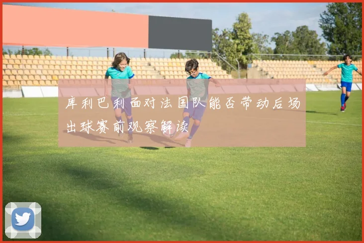 库利巴利面对法国队能否带动后场出球赛前观察解读