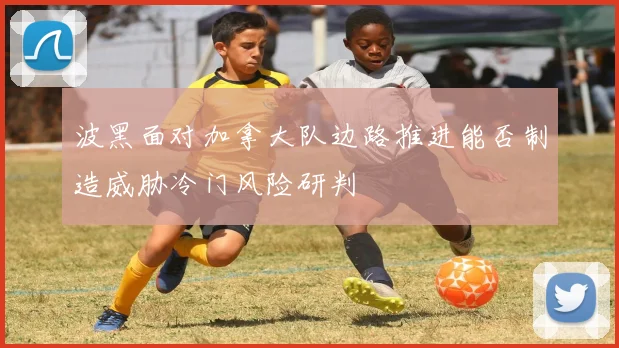 波黑面对加拿大队边路推进能否制造威胁冷门风险研判