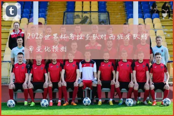 2026世界杯乌拉圭队对西班牙队赔率变化预测