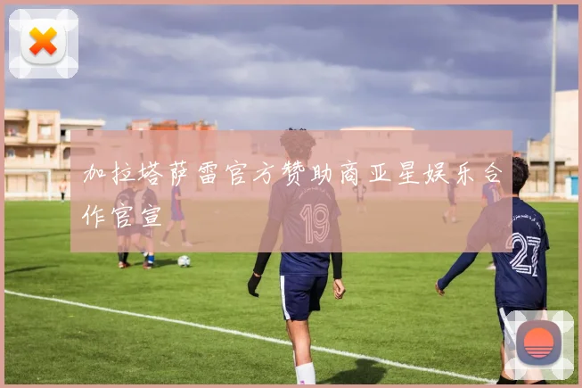 加拉塔萨雷官方赞助商亚星娱乐合作官宣