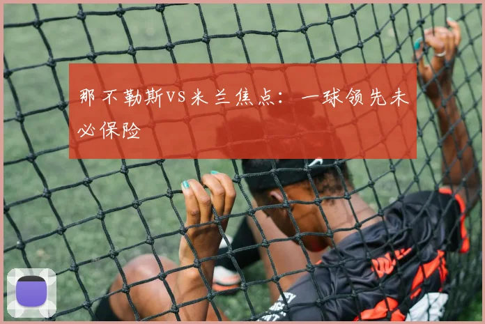 那不勒斯vs米兰焦点：一球领先未必保险