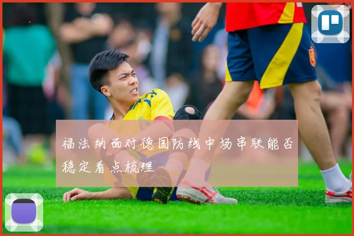 福法纳面对德国防线中场串联能否稳定看点梳理