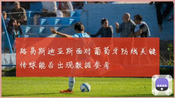 路易斯迪亚斯面对葡萄牙防线关键传球能否出现数据参考