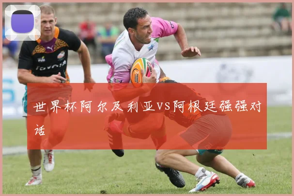 世界杯阿尔及利亚vs阿根廷强强对话