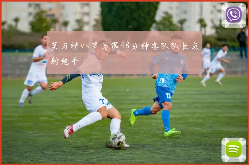 莱万特vs罗马第48分钟客队队长点射绝平