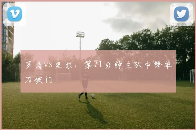 罗马vs里尔,第71分钟主队中锋单刀破门