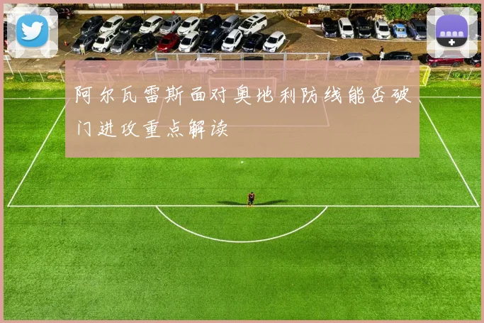 阿尔瓦雷斯面对奥地利防线能否破门进攻重点解读