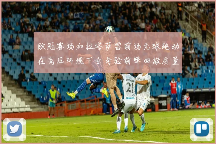 欧冠赛场加拉塔萨雷前场无球跑动在高压环境下会考验前锋回撤质量