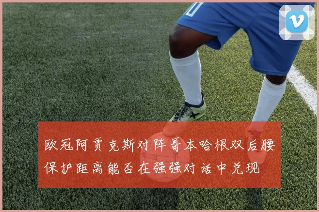 欧冠阿贾克斯对阵哥本哈根双后腰保护距离能否在强强对话中兑现