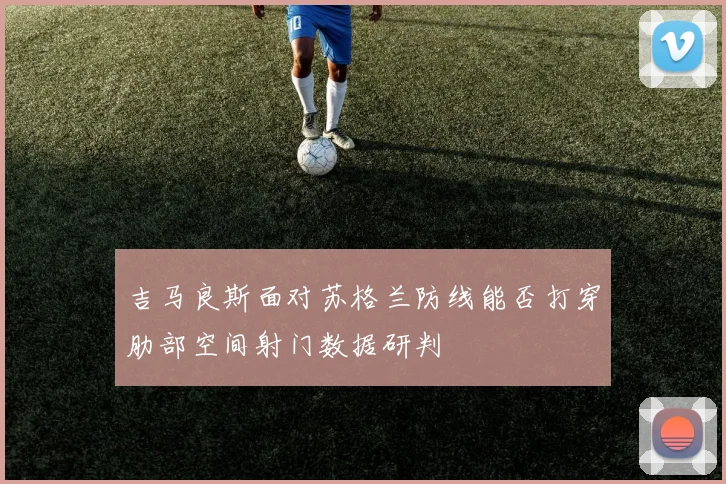 吉马良斯面对苏格兰防线能否打穿肋部空间射门数据研判