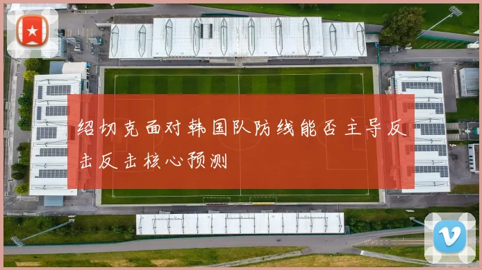 绍切克面对韩国队防线能否主导反击反击核心预测