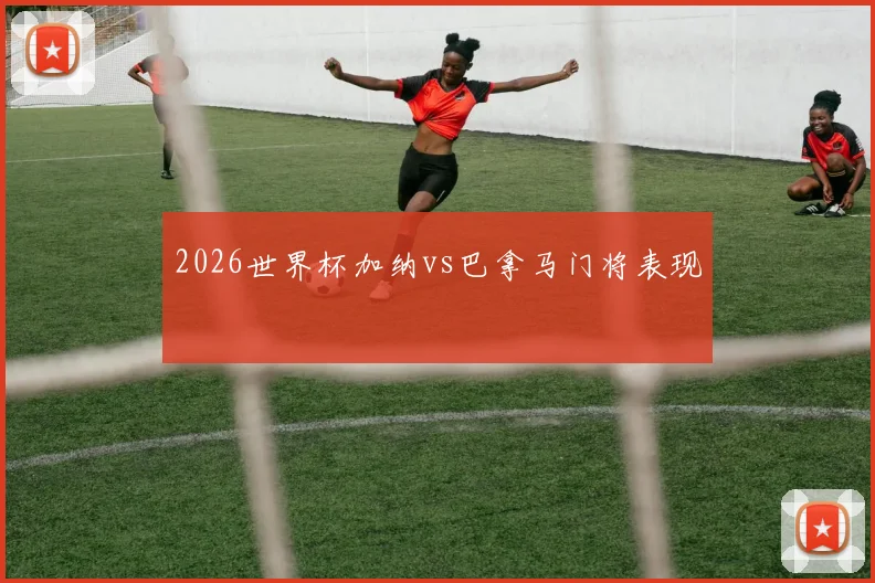 2026世界杯加纳vs巴拿马门将表现