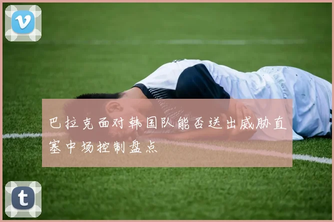 巴拉克面对韩国队能否送出威胁直塞中场控制盘点