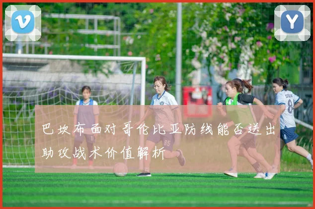 巴坎布面对哥伦比亚防线能否送出助攻战术价值解析