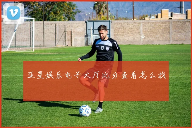 亚星娱乐电子大厅比分查看怎么找