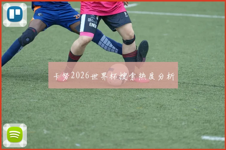 卡努2026世界杯搜索热度分析