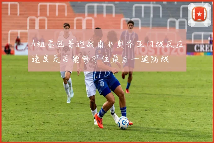 A组墨西哥迎战南非奥乔亚门线反应速度是否能够守住最后一道防线