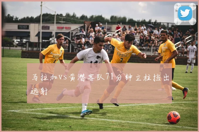 马拉加vs黄潜客队71分钟立柱挡出远射