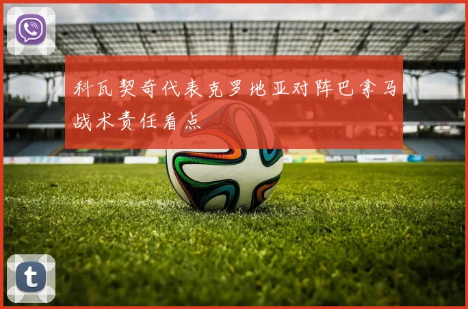 科瓦契奇代表克罗地亚对阵巴拿马战术责任看点