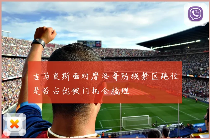 吉马良斯面对摩洛哥防线禁区跑位是否占优破门机会梳理
