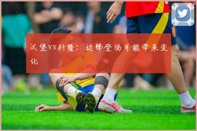 汉堡vs科隆：边锋登场可能带来变化