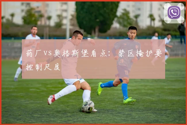 药厂vs奥格斯堡看点:禁区掩护要控制尺度